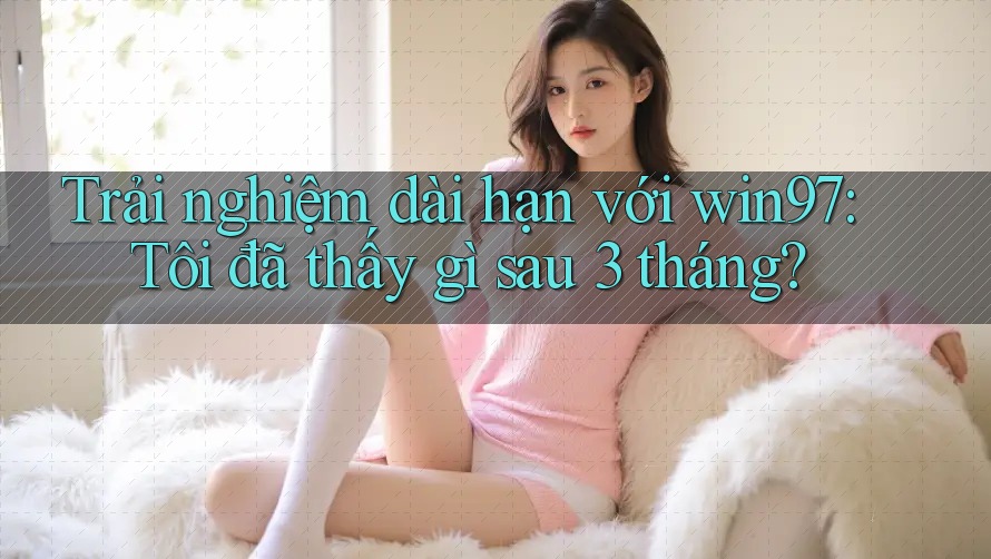 Trải nghiệm dài hạn với win97: Tôi đã thấy gì sau 3 tháng? Trải nghiệm dài hạn với win97: Tôi đã thấy gì sau 3 tháng?