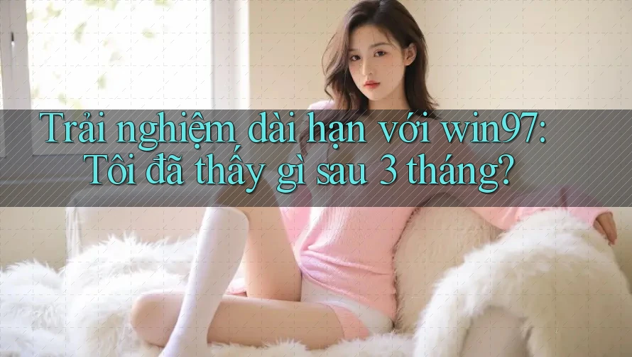 Trải nghiệm dài hạn với win97: Tôi đã thấy gì sau 3 tháng? Trải nghiệm dài hạn với win97: Tôi đã thấy gì sau 3 tháng?