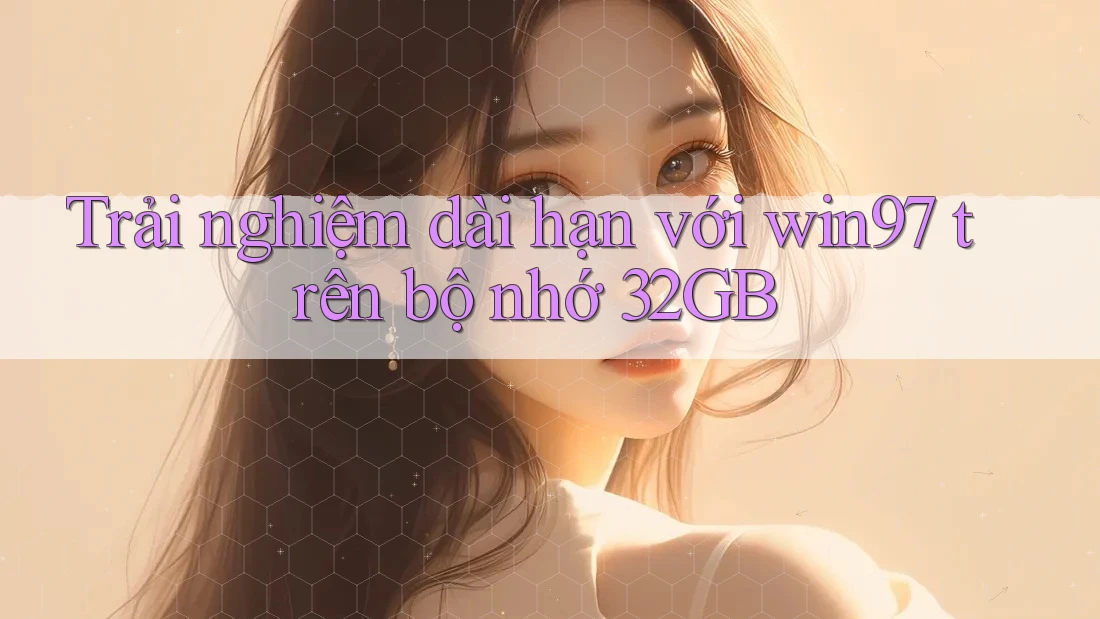 Trải nghiệm dài hạn với win97 trên bộ nhớ 32GB Trải nghiệm dài hạn với win97 trên bộ nhớ 32GB
