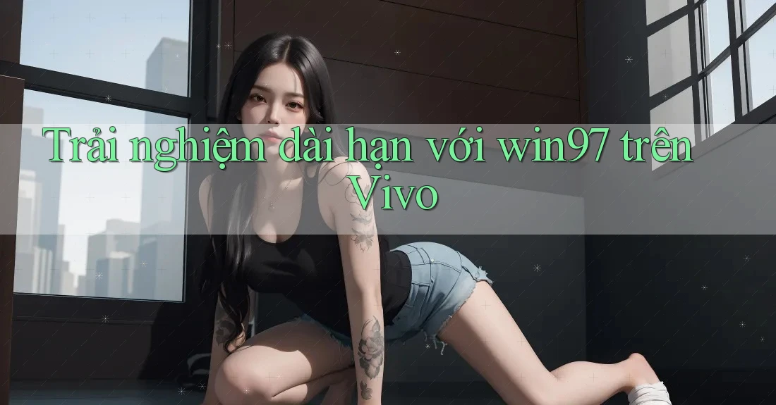 Trải nghiệm dài hạn với win97 trên Vivo Trải nghiệm dài hạn với win97 trên Vivo