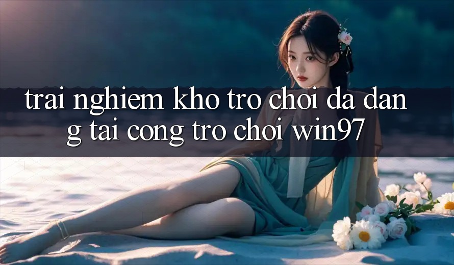 Trải nghiệm Kho Trò Chơi Đa Dạng Tại Cổng Trò chơi win97 Trải nghiệm Kho Trò Chơi Đa Dạng Tại Cổng Trò chơi win97