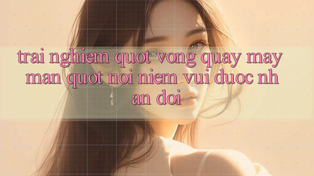 Trải Nghiệm " Vòng Quay May Mắn" - Nơi Niềm Vui Được Nhân Đôi Trải Nghiệm " Vòng Quay May Mắn" - Nơi Niềm Vui Được Nhân Đôi