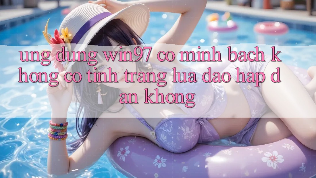 Ứng dụng win97 có minh bạch không? Có tình trạng lừa đảo hấp dẫn không? Ứng dụng win97 có minh bạch không? Có tình trạng lừa đảo hấp dẫn không?