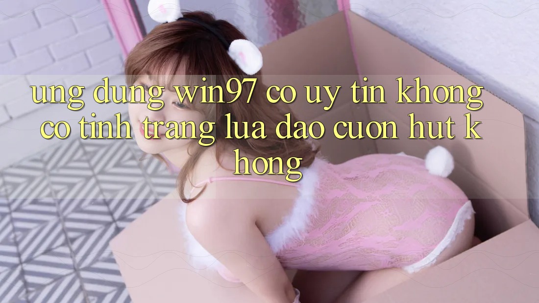Ứng dụng win97 có uy tín không? Có tình trạng lừa đảo cuốn hút không?