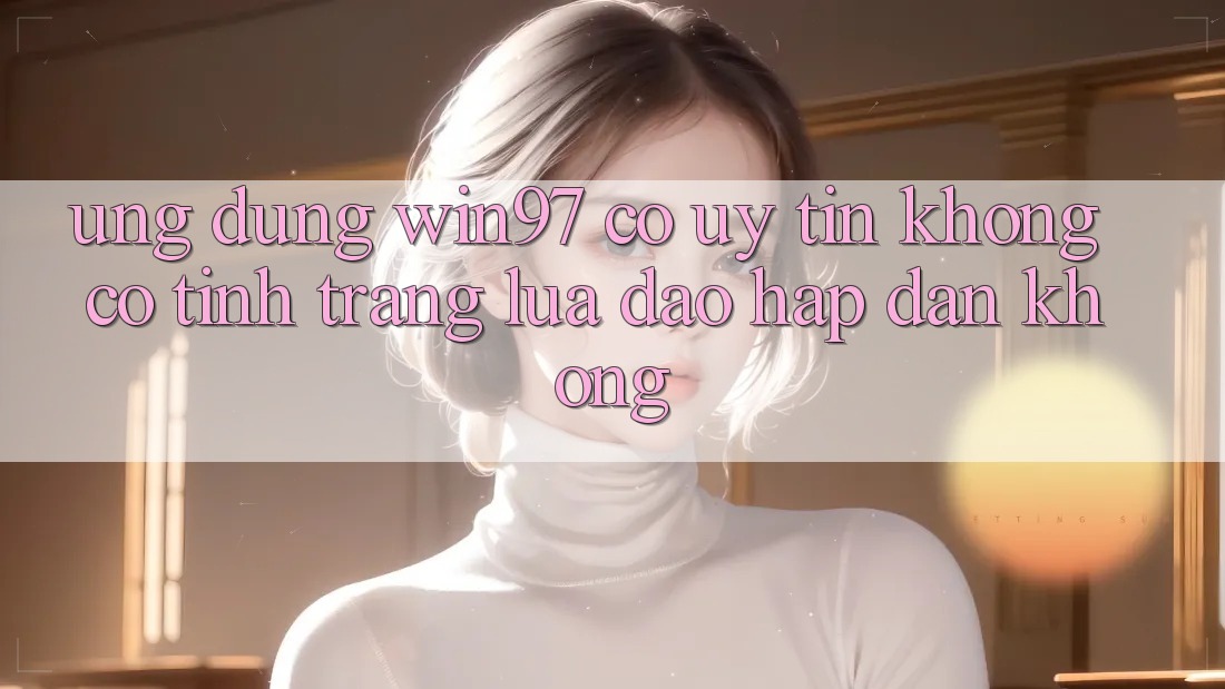 Ứng dụng win97 có uy tín không? Có tình trạng lừa đảo hấp dẫn không?