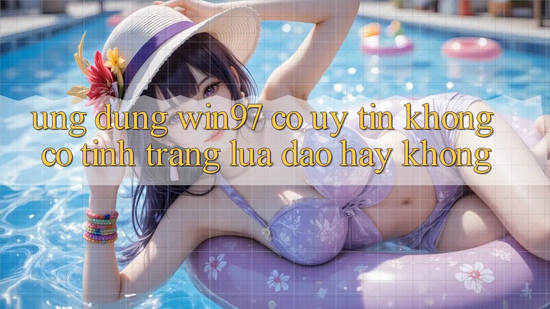 Ứng dụng win97 có uy tín không? Có tình trạng lừa đảo hay không? Ứng dụng win97 có uy tín không? Có tình trạng lừa đảo hay không?