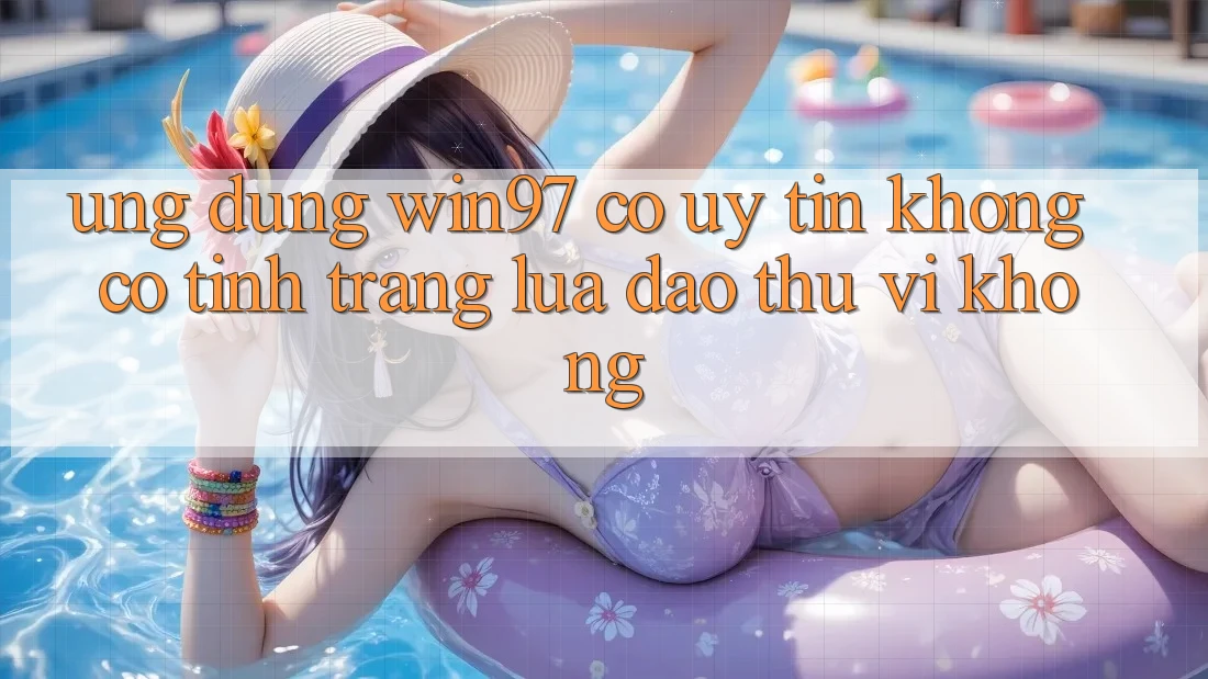 Ứng dụng win97 có uy tín không? Có tình trạng lừa đảo thú vị không? Ứng dụng win97 có uy tín không? Có tình trạng lừa đảo thú vị không?