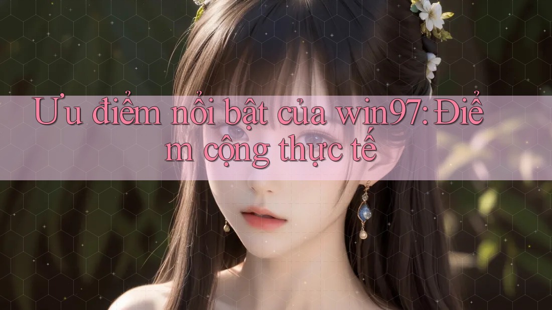 Ưu điểm nổi bật của win97: Điểm cộng thực tế Ưu điểm nổi bật của win97: Điểm cộng thực tế