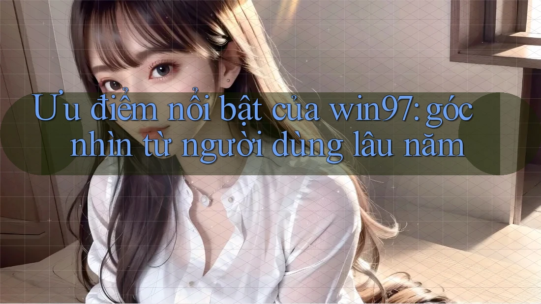 Ưu điểm nổi bật của win97: góc nhìn từ người dùng lâu năm Ưu điểm nổi bật của win97: góc nhìn từ người dùng lâu năm