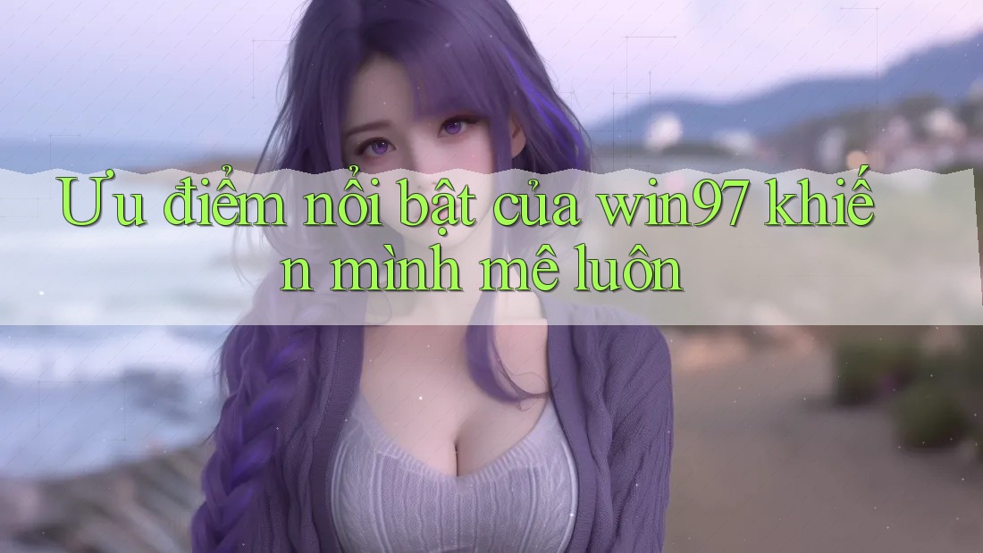 Ưu điểm nổi bật của win97 khiến mình mê luôn Ưu điểm nổi bật của win97 khiến mình mê luôn