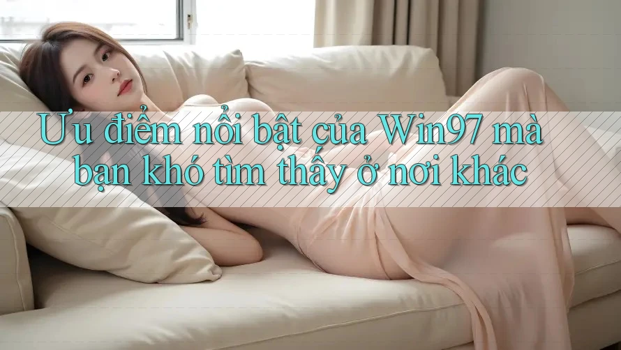 Ưu điểm nổi bật của Win97 mà bạn khó tìm thấy ở nơi khác Ưu điểm nổi bật của Win97 mà bạn khó tìm thấy ở nơi khác