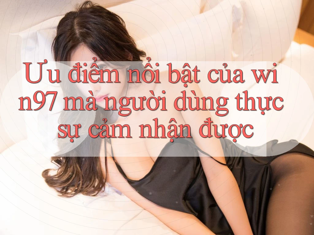 Ưu điểm nổi bật của win97 mà người dùng thực sự cảm nhận được Ưu điểm nổi bật của win97 mà người dùng thực sự cảm nhận được