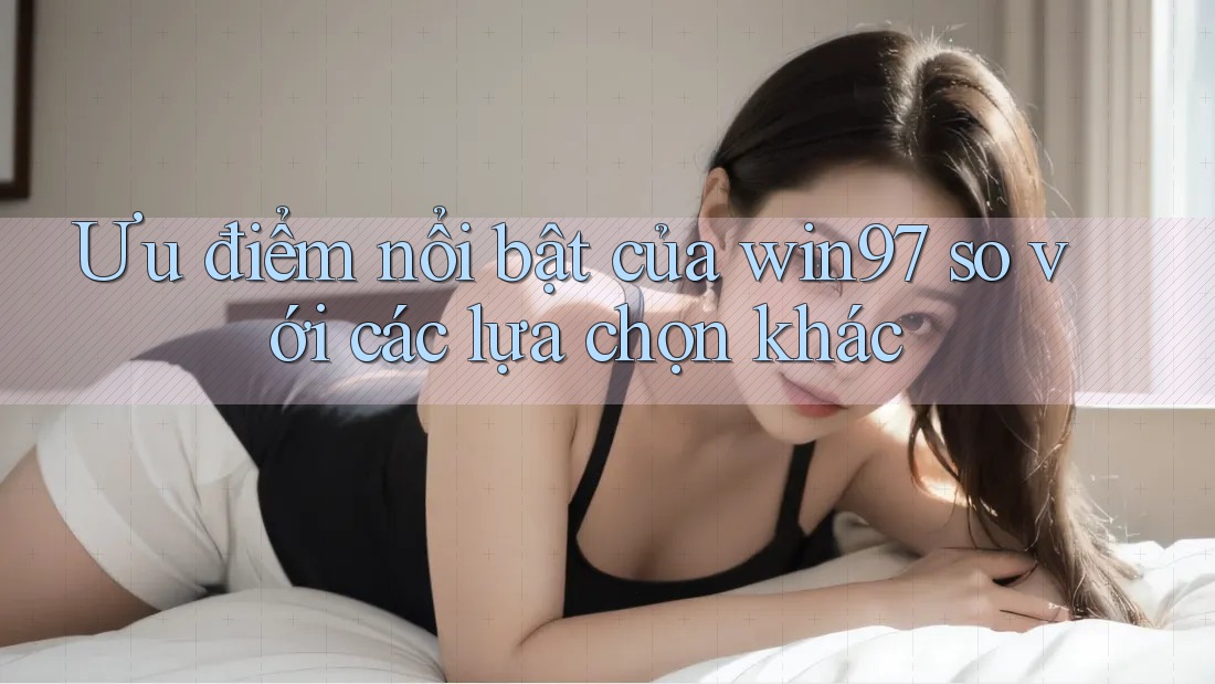 Ưu điểm nổi bật của win97 so với các lựa chọn khác Ưu điểm nổi bật của win97 so với các lựa chọn khác