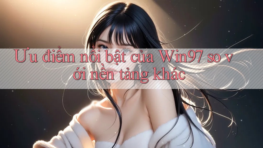 Ưu điểm nổi bật của Win97 so với nền tảng khác Ưu điểm nổi bật của Win97 so với nền tảng khác