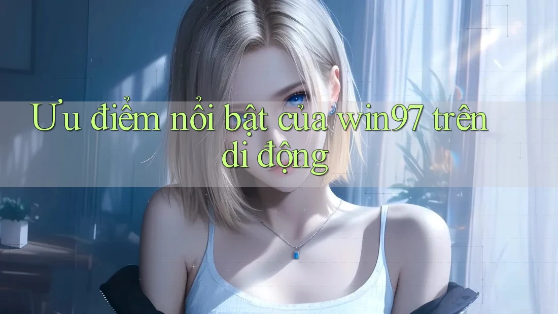 Ưu điểm nổi bật của win97 trên di động Ưu điểm nổi bật của win97 trên di động