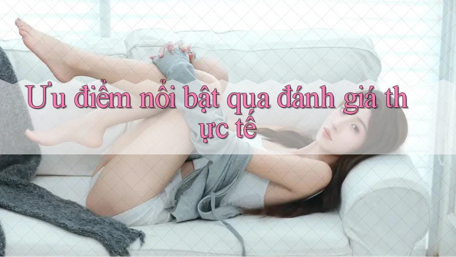 Ưu điểm nổi bật qua đánh giá thực tế Ưu điểm nổi bật qua đánh giá thực tế
