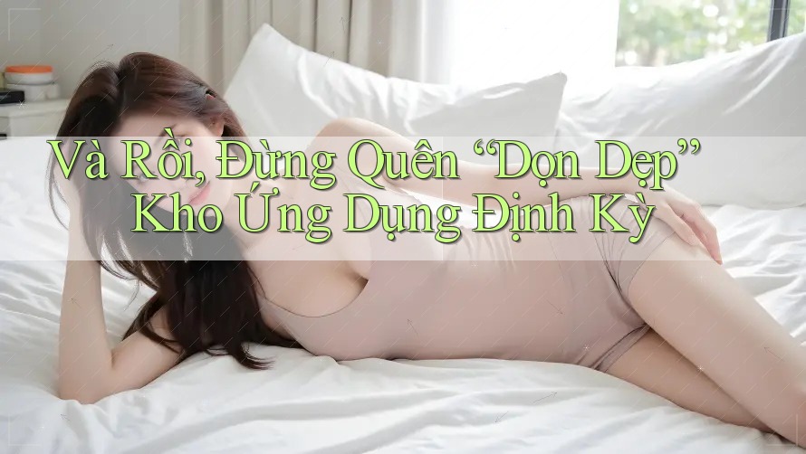 Và Rồi, Đừng Quên “Dọn Dẹp” Kho Ứng Dụng Định Kỳ Và Rồi, Đừng Quên “Dọn Dẹp” Kho Ứng Dụng Định Kỳ