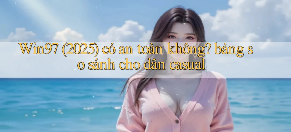 Win97 (2025) có an toàn không bảng so sánh cho dân casual