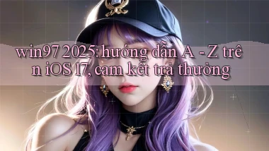 win97 2025 hướng dẫn A   Z trên iOS 17, cam kết trả thưởng