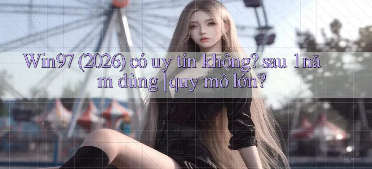 Win97 (2026) có uy tín không sau 1 năm dùng quy mô lớn