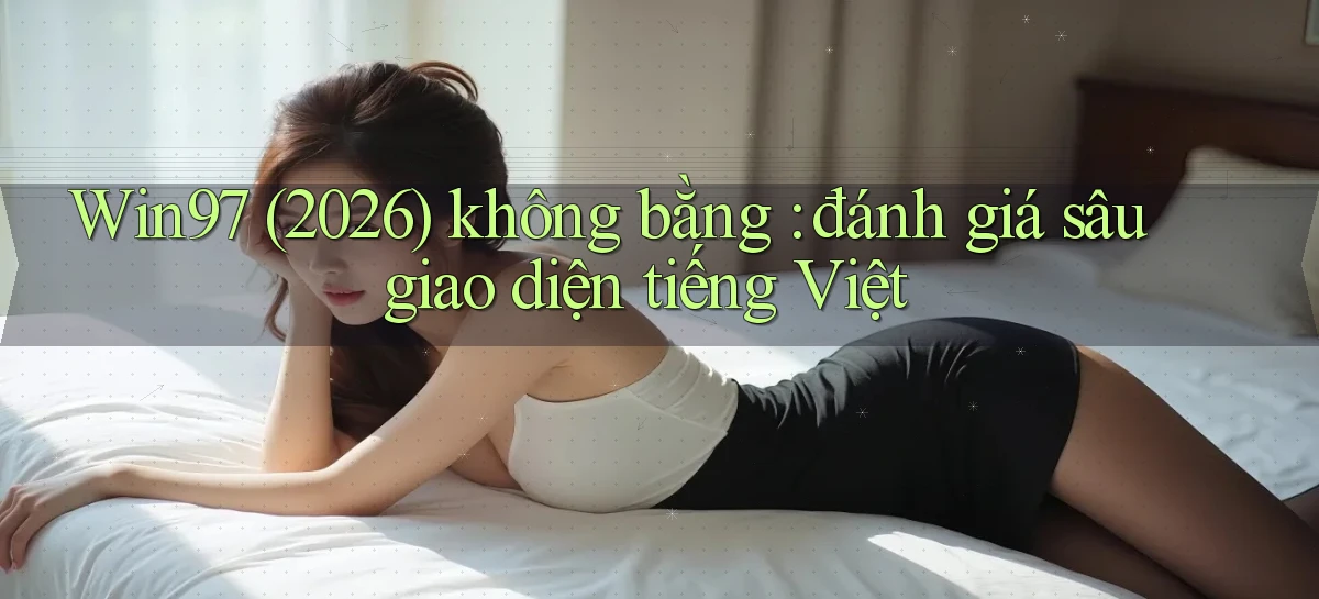Win97 (2026) không bằng đánh giá sâu giao diện tiếng Việt