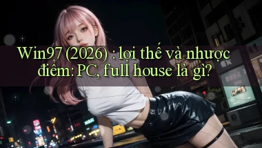 Win97 (2026) lợi thế và nhược điểm PC, full house là gì
