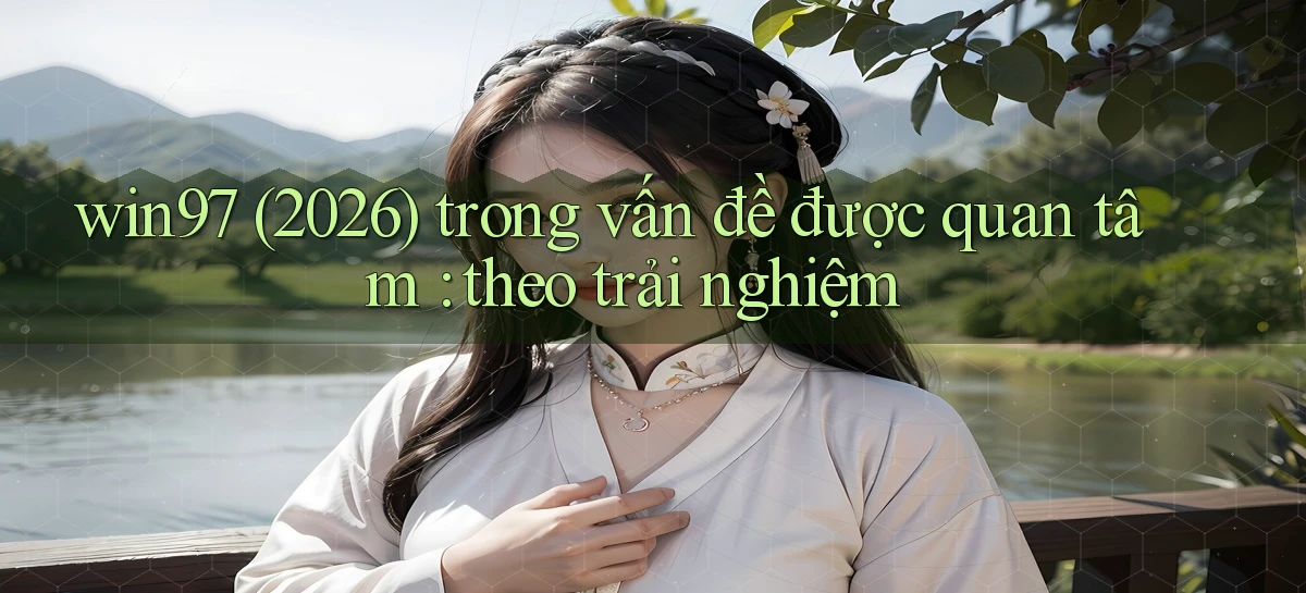 win97 (2026) trong vấn đề được quan tâm theo trải nghiệm