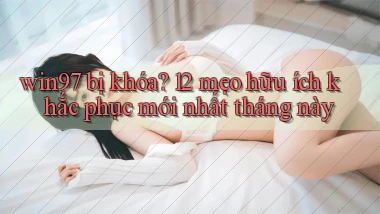 win97 bị khóa 12 mẹo hữu ích khắc phục mới nhất tháng này