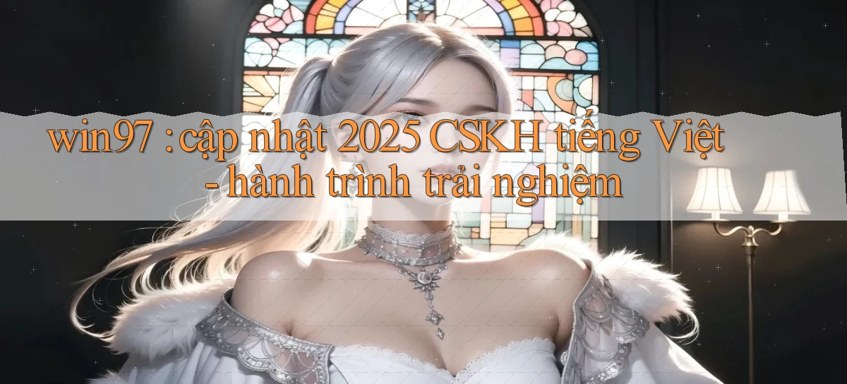 win97 cập nhật 2025 CSKH tiếng Việt   hành trình trải nghiệm