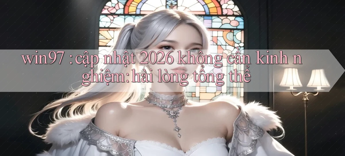 win97 cập nhật 2026 không cần kinh nghiệm hài lòng tổng thể