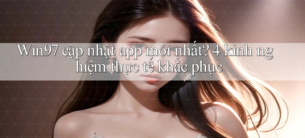 Win97 cập nhật app mới nhất 4 kinh nghiệm thực tế khắc phục