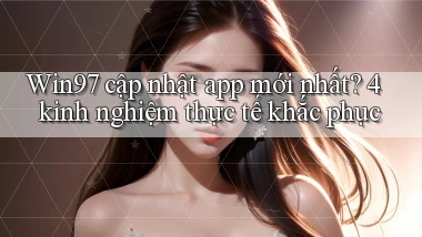 Win97 cập nhật app mới nhất 4 kinh nghiệm thực tế khắc phục
