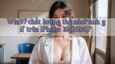 Win97 chất lượng thế nào ảnh gif trên iPhone 16 (2026)