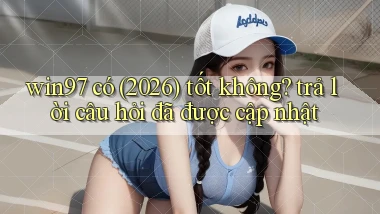 win97 có (2026) tốt không trả lời câu hỏi đã được cập nhật