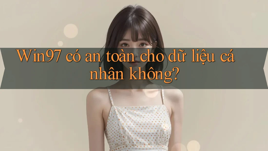 Win97 có an toàn cho dữ liệu cá nhân không? Win97 có an toàn cho dữ liệu cá nhân không?