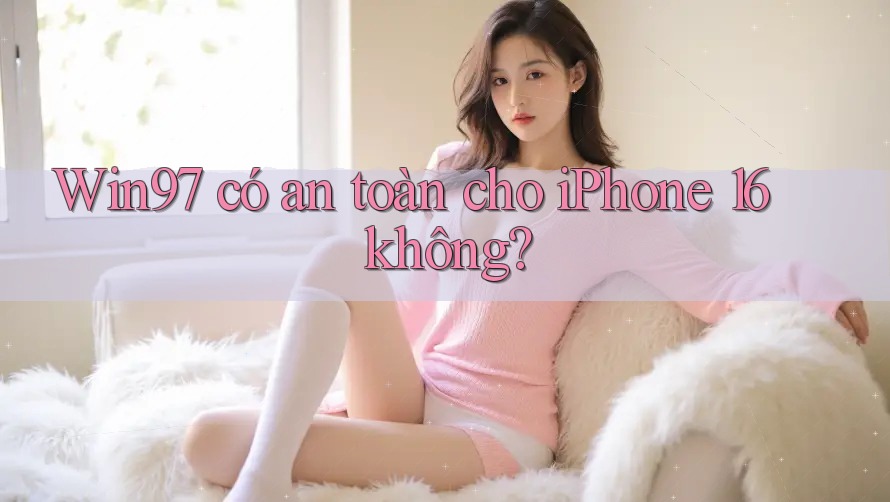 Win97 có an toàn cho iPhone 16 không? Win97 có an toàn cho iPhone 16 không?