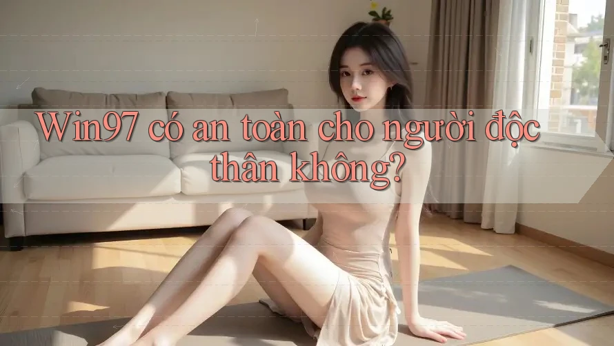 Win97 có an toàn cho người độc thân không? Win97 có an toàn cho người độc thân không?
