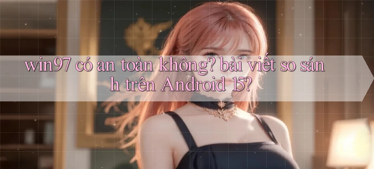 win97 có an toàn không bài viết so sánh trên Android 15