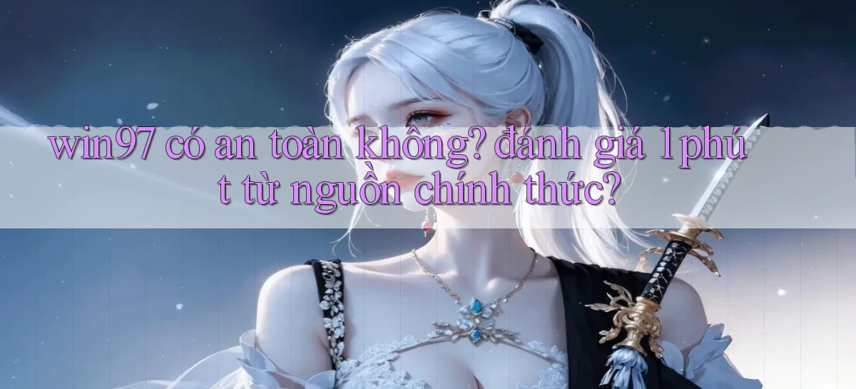 win97 có an toàn không đánh giá 1 phút từ nguồn chính thức