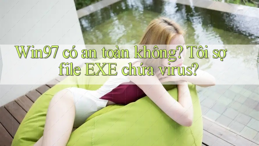 Win97 có an toàn không? Tôi sợ file EXE chứa virus? Win97 có an toàn không? Tôi sợ file EXE chứa virus?