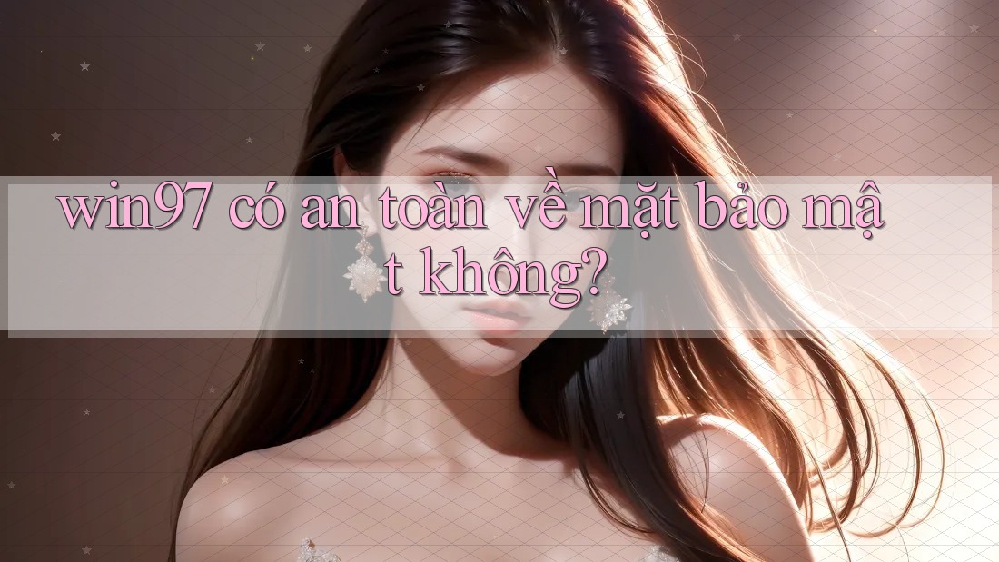 Win97 có an toàn về mặt bảo mật không? Win97 có an toàn về mặt bảo mật không?
