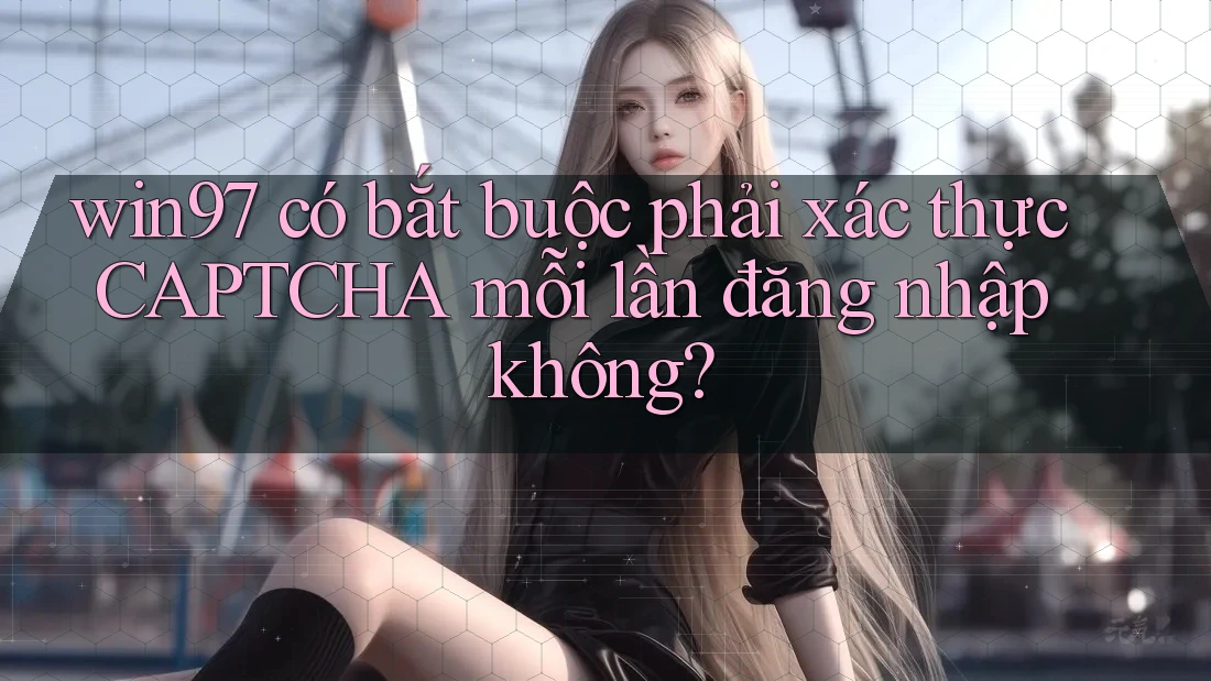 win97 có bắt buộc phải xác thực CAPTCHA mỗi lần đăng nhập không? win97 có bắt buộc phải xác thực CAPTCHA mỗi lần đăng nhập không?
