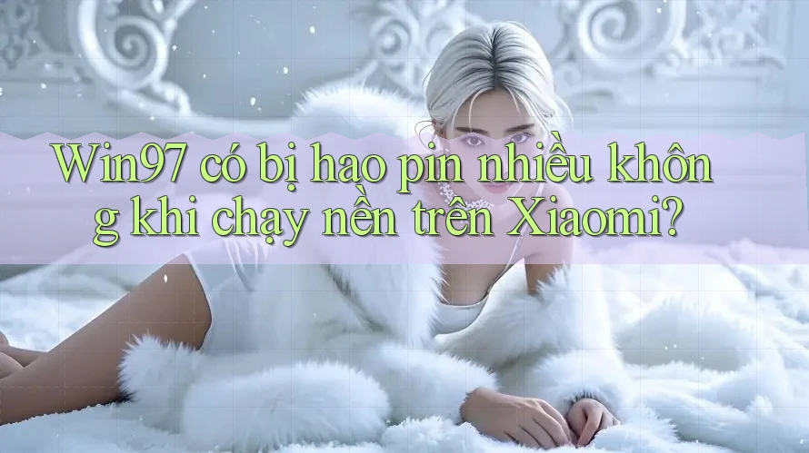 Win97 có bị hao pin nhiều không khi chạy nền trên Xiaomi? Win97 có bị hao pin nhiều không khi chạy nền trên Xiaomi?