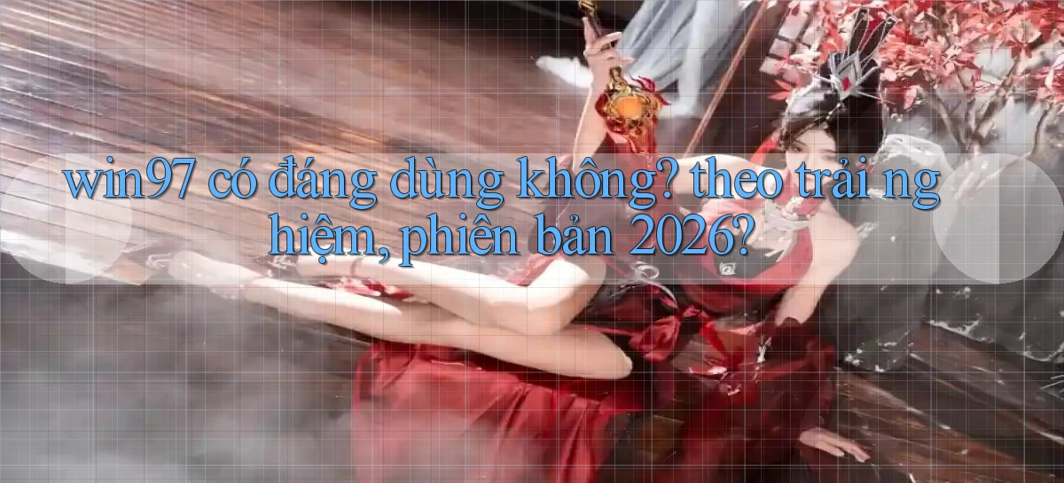 win97 có đáng dùng không theo trải nghiệm, phiên bản 2026