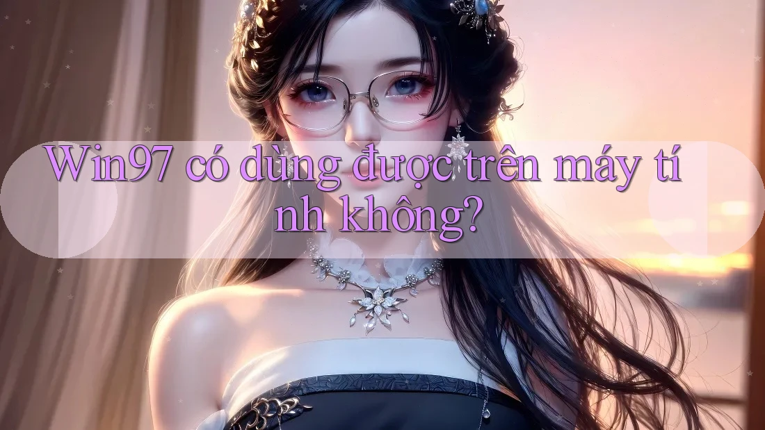 Win97 có dùng được trên máy tính không?