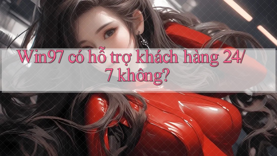Win97 có hỗ trợ khách hàng 24/7 không? Win97 có hỗ trợ khách hàng 24/7 không?