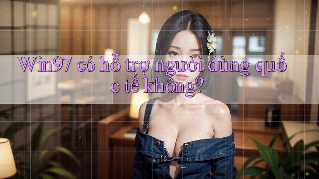 Win97 có hỗ trợ người dùng quốc tế không? Win97 có hỗ trợ người dùng quốc tế không?