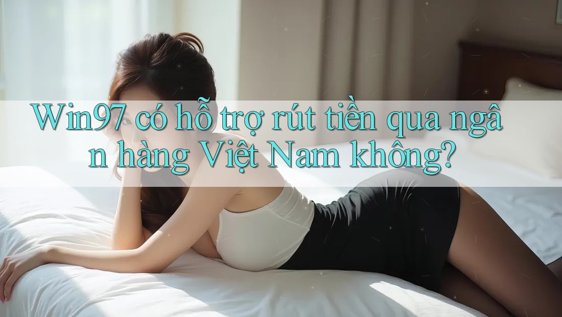 Win97 có hỗ trợ rút tiền qua ngân hàng Việt Nam không? Win97 có hỗ trợ rút tiền qua ngân hàng Việt Nam không?