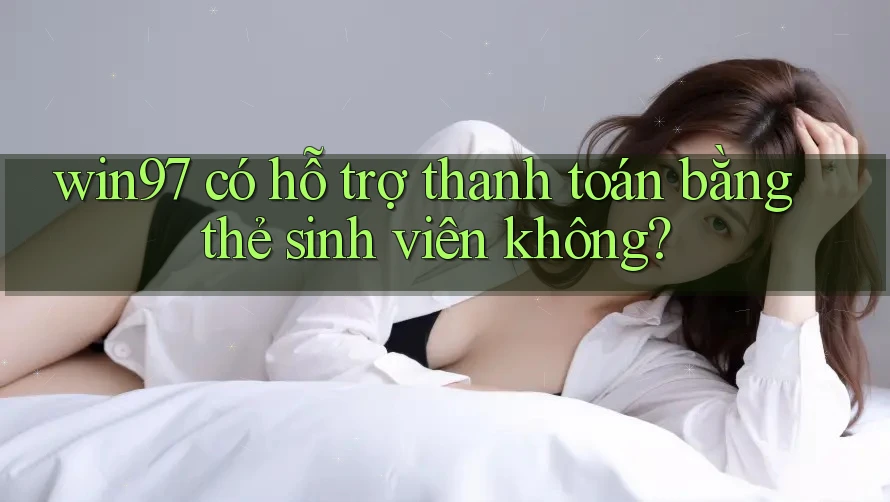win97 có hỗ trợ thanh toán bằng thẻ sinh viên không? win97 có hỗ trợ thanh toán bằng thẻ sinh viên không?