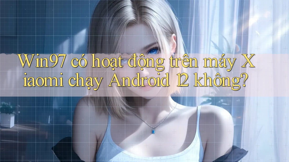 Win97 có hoạt động trên máy Xiaomi chạy Android 12 không? Win97 có hoạt động trên máy Xiaomi chạy Android 12 không?